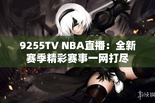 9255TV NBA直播：全新赛季精彩赛事一网打尽