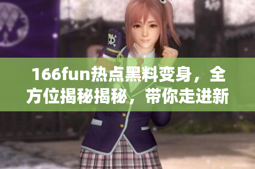 166fun热点黑料变身，全方位揭秘揭秘，带你走进新世界(1)