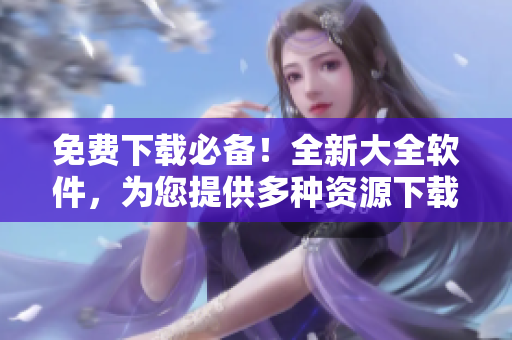 免费下载必备！全新大全软件，为您提供多种资源下载！