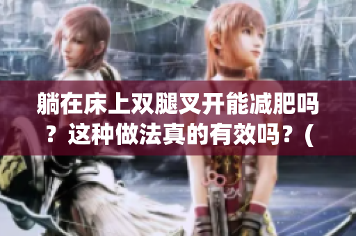躺在床上双腿叉开能减肥吗？这种做法真的有效吗？(1)