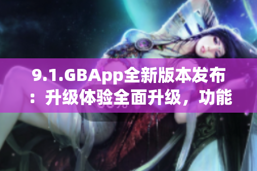 9.1.GBApp全新版本发布：升级体验全面升级，功能更强大(1)