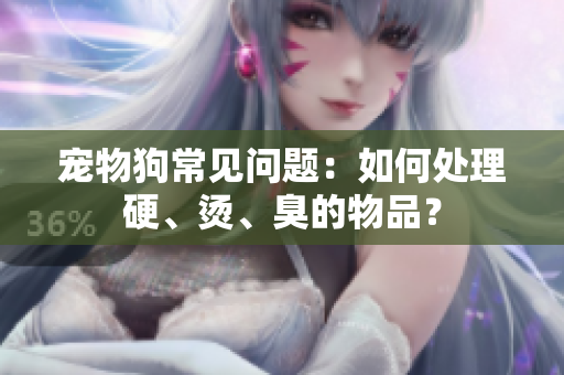 宠物狗常见问题：如何处理硬、烫、臭的物品？