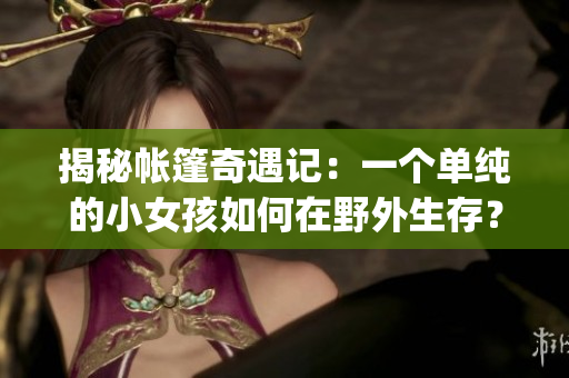 揭秘帐篷奇遇记：一个单纯的小女孩如何在野外生存？(1)