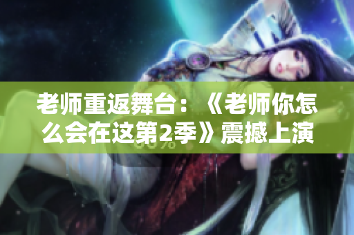 老师重返舞台：《老师你怎么会在这第2季》震撼上演