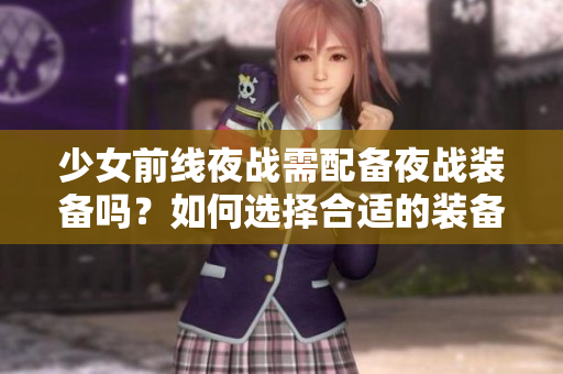 少女前线夜战需配备夜战装备吗？如何选择合适的装备？