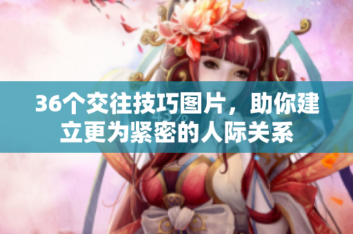 36个交往技巧图片，助你建立更为紧密的人际关系