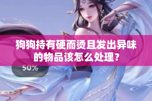 狗狗持有硬而烫且发出异味的物品该怎么处理？
