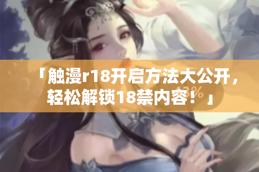 「触漫r18开启方法大公开，轻松解锁18禁内容！」