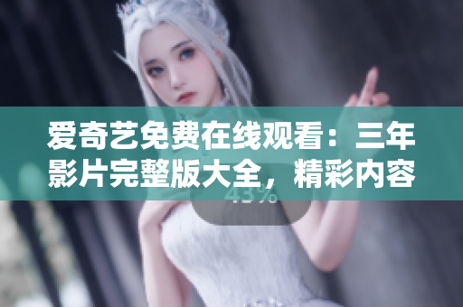 爱奇艺免费在线观看：三年影片完整版大全，精彩内容尽享