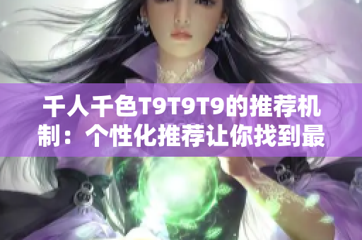 千人千色T9T9T9的推荐机制：个性化推荐让你找到最合心意的内容