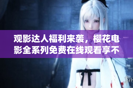 观影达人福利来袭，樱花电影全系列免费在线观看享不停(1)