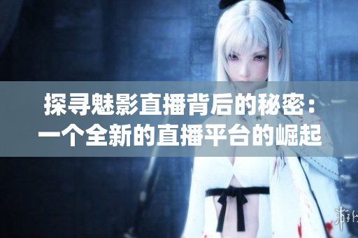 探寻魅影直播背后的秘密：一个全新的直播平台的崛起及其影响(1)