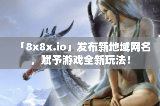 「8x8x.io」发布新地域网名，赋予游戏全新玩法！