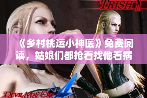 《乡村桃运小神医》免费阅读，姑娘们都抢着找他看病！
