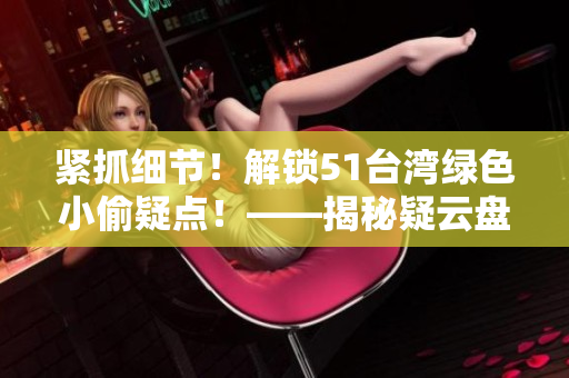 紧抓细节！解锁51台湾绿色小偷疑点！——揭秘疑云盘点