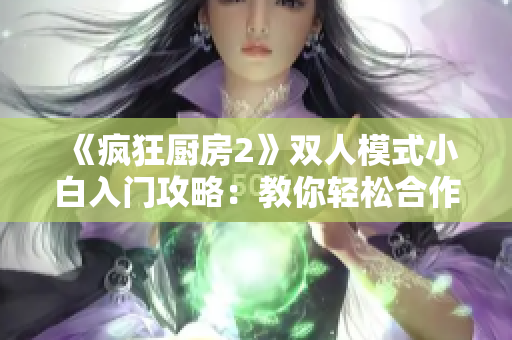 《疯狂厨房2》双人模式小白入门攻略：教你轻松合作迎接美食大考验