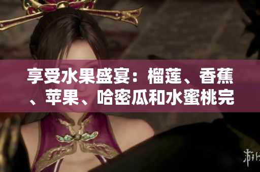 享受水果盛宴：榴莲、香蕉、苹果、哈密瓜和水蜜桃完美搭配