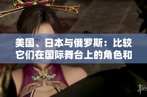美国、日本与俄罗斯：比较它们在国际舞台上的角色和影响