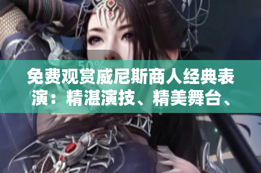 免费观赏威尼斯商人经典表演：精湛演技、精美舞台、震撼感受！
