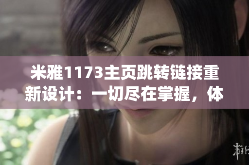 米雅1173主页跳转链接重新设计：一切尽在掌握，体验全新导航功能(1)