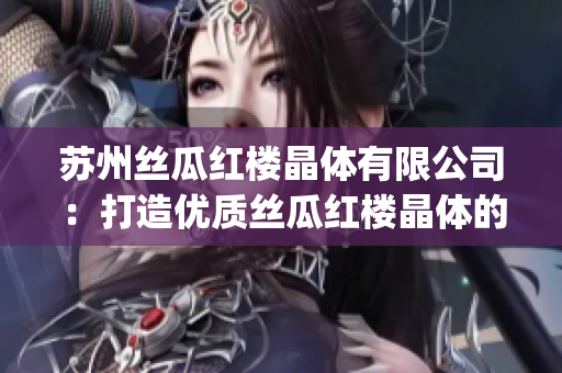 苏州丝瓜红楼晶体有限公司：打造优质丝瓜红楼晶体的企业使命(1)