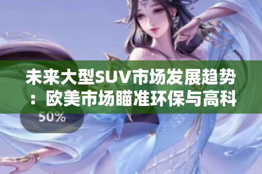 未来大型SUV市场发展趋势：欧美市场瞄准环保与高科技。