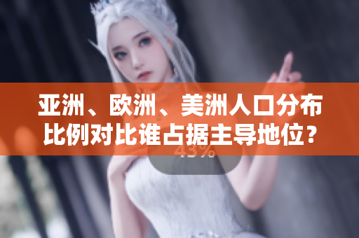 亚洲、欧洲、美洲人口分布比例对比谁占据主导地位？