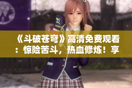 《斗破苍穹》高清免费观看：惊险苦斗，热血修炼！享受红桃热播剧的精彩！