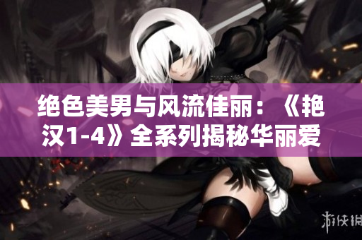 绝色美男与风流佳丽：《艳汉1-4》全系列揭秘华丽爱情盛宴