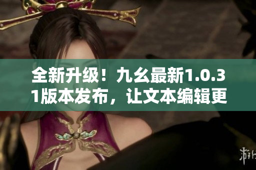 全新升级！九幺最新1.0.31版本发布，让文本编辑更加高效！