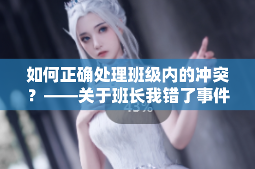 如何正确处理班级内的冲突？——关于班长我错了事件的教训与反思