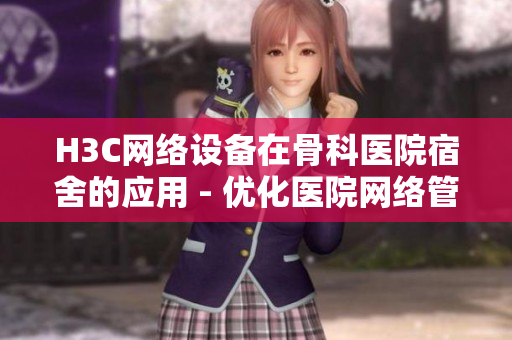 H3C网络设备在骨科医院宿舍的应用 - 优化医院网络管理体验