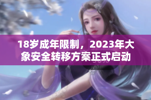 18岁成年限制，2023年大象安全转移方案正式启动