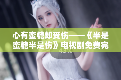 心有蜜糖却受伤——《半是蜜糖半是伤》电视剧免费完整版尽在眼前