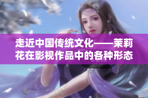 走近中国传统文化——茉莉花在影视作品中的各种形态及文化解读