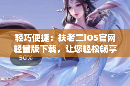轻巧便捷：扶老二iOS官网轻量版下载，让您轻松畅享游戏乐趣(1)