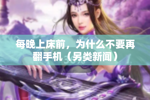 每晚上床前，为什么不要再翻手机（另类新闻）