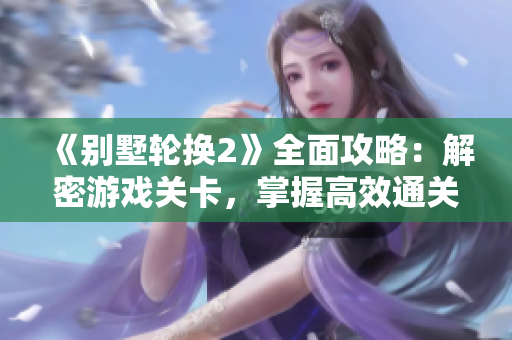 《别墅轮换2》全面攻略：解密游戏关卡，掌握高效通关技巧