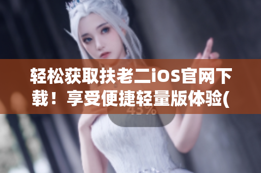 轻松获取扶老二iOS官网下载！享受便捷轻量版体验(1)