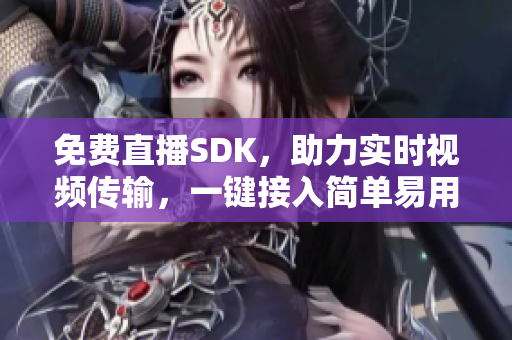 免费直播SDK，助力实时视频传输，一键接入简单易用！