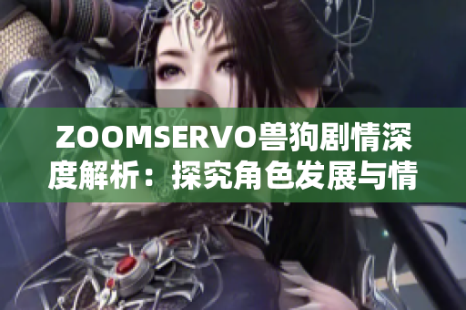 ZOOMSERVO兽狗剧情深度解析：探究角色发展与情节转折