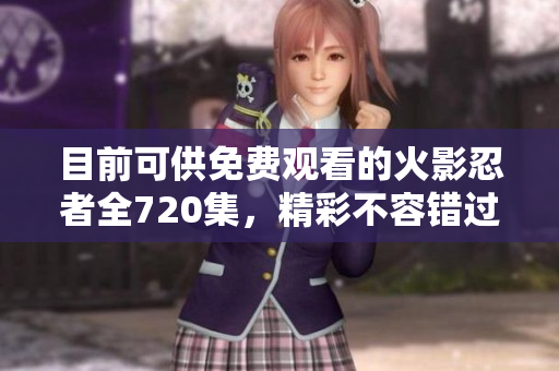 目前可供免费观看的火影忍者全720集，精彩不容错过！