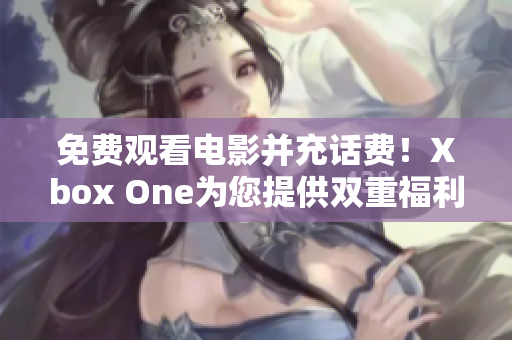免费观看电影并充话费！Xbox One为您提供双重福利