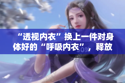 “透视内衣”换上一件对身体好的“呼吸内衣”，释放您的肌肤健康潜能