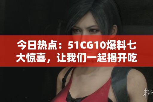 今日热点：51CG10爆料七大惊喜，让我们一起揭开吃瓜新奇趣事！