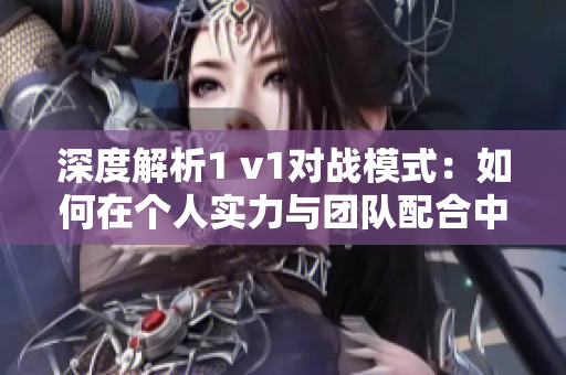深度解析1 v1对战模式：如何在个人实力与团队配合中寻求平衡