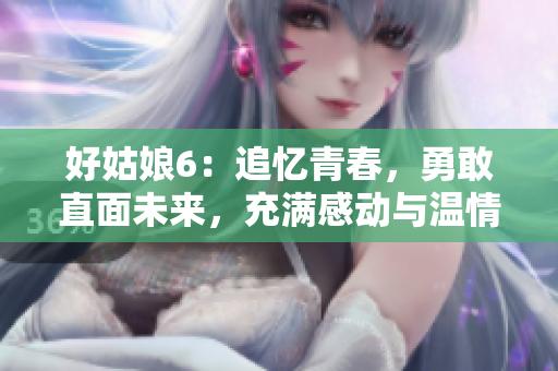 好姑娘6：追忆青春，勇敢直面未来，充满感动与温情的青春成长电影