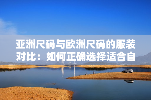 亚洲尺码与欧洲尺码的服装对比：如何正确选择适合自己的尺码？