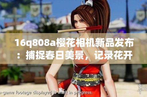 16q808a樱花相机新品发布：捕捉春日美景，记录花开时刻