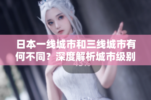 日本一线城市和三线城市有何不同？深度解析城市级别的差异
